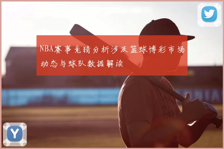 NBA赛事竞猜分析涉及篮球博彩市场动态与球队数据解读