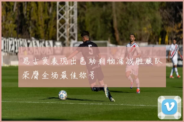 恩古莫表现出色助利物浦战胜狼队荣膺全场最佳称号