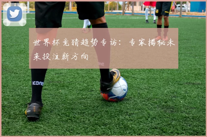 世界杯竞猜趋势专访:专家揭秘未来投注新方向