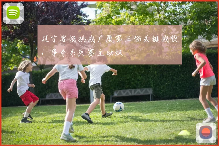 辽宁客场挑战广厦第三场关键战役，争夺系列赛主动权