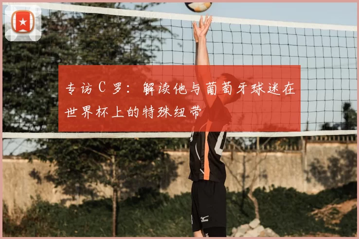 专访 C 罗:解读他与葡萄牙球迷在世界杯上的特殊纽带