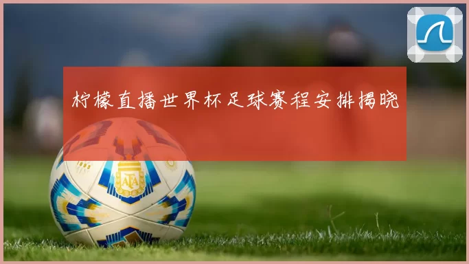 柠檬直播世界杯足球赛程安排揭晓