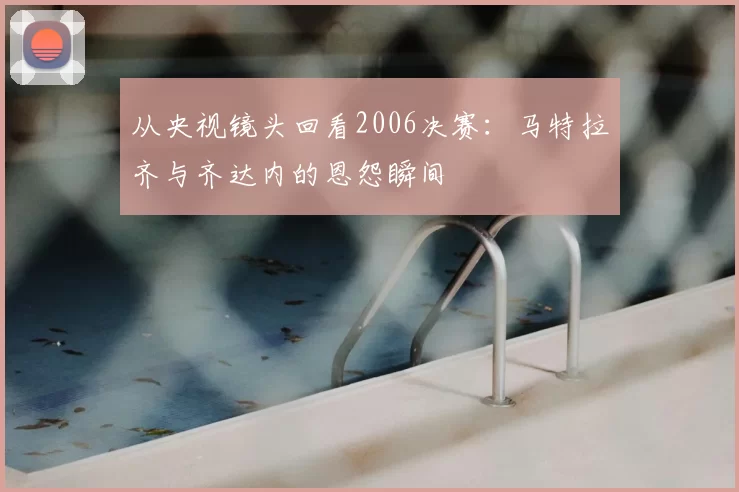 从央视镜头回看2006决赛：马特拉齐与齐达内的恩怨瞬间