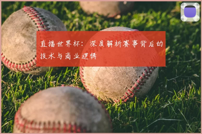 直播世界杯:深度解析赛事背后的技术与商业逻辑