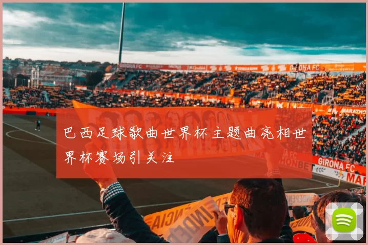 巴西足球歌曲世界杯主题曲亮相世界杯赛场引关注