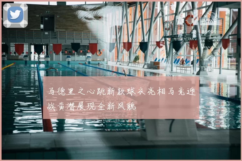 马德里之心跳新款球衣亮相马竞迎战黄潜展现全新风貌