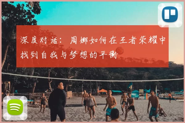 深度对话：周娜如何在王者荣耀中找到自我与梦想的平衡