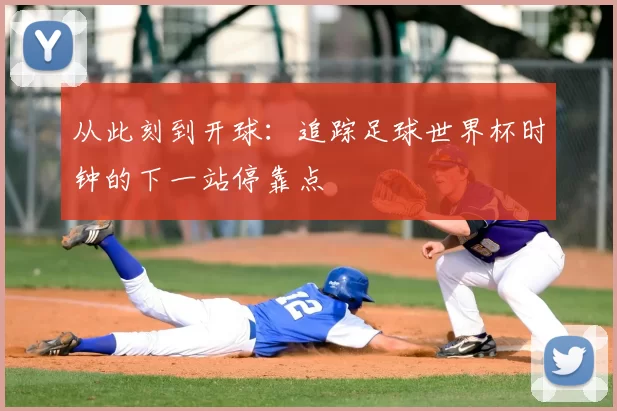 从此刻到开球:追踪足球世界杯时钟的下一站停靠点
