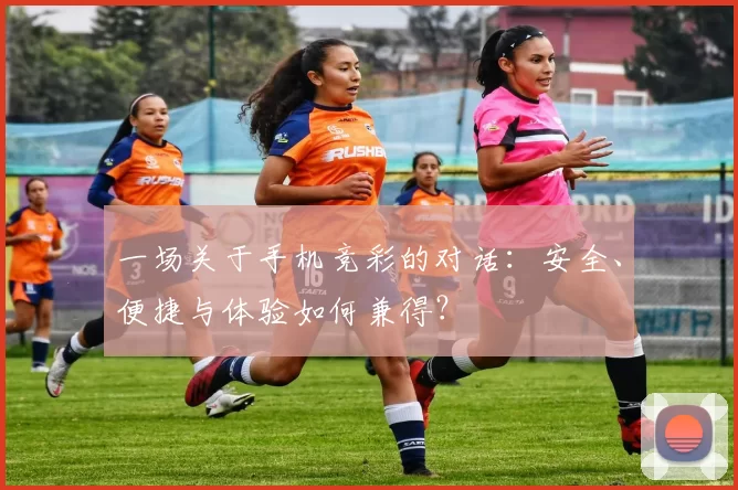 一场关于手机竞彩的对话:安全、便捷与体验如何兼得?