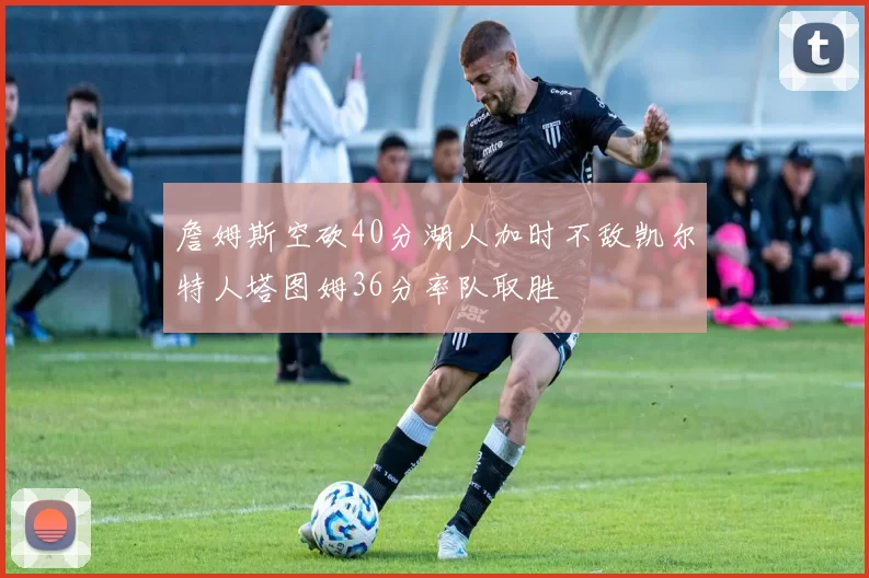詹姆斯空砍40分湖人加时不敌凯尔特人塔图姆36分率队取胜