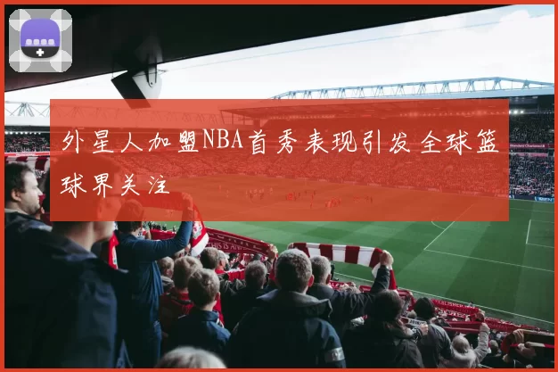 外星人加盟NBA首秀表现引发全球篮球界关注