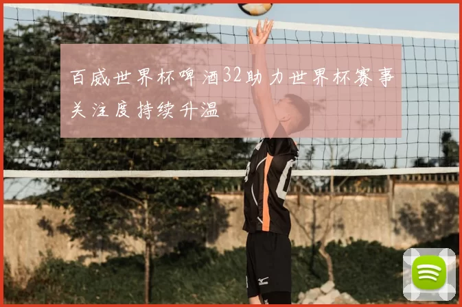 百威世界杯啤酒32助力世界杯赛事关注度持续升温