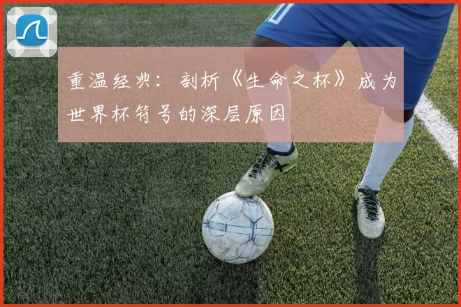 重温经典:剖析《生命之杯》成为世界杯符号的深层原因