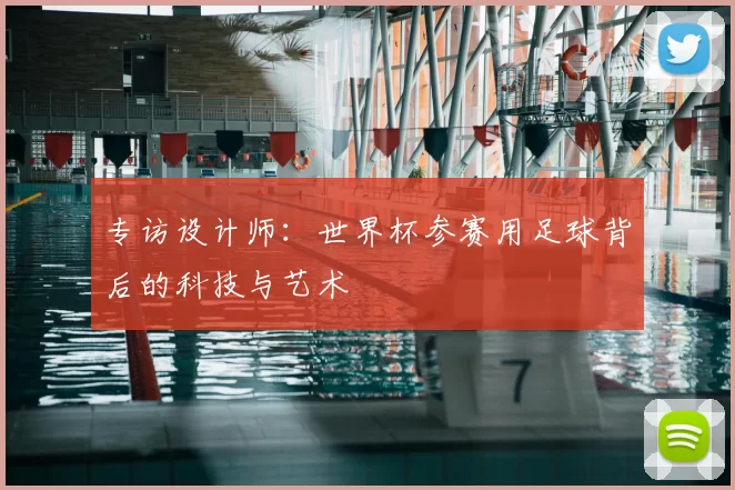 专访设计师:世界杯参赛用足球背后的科技与艺术