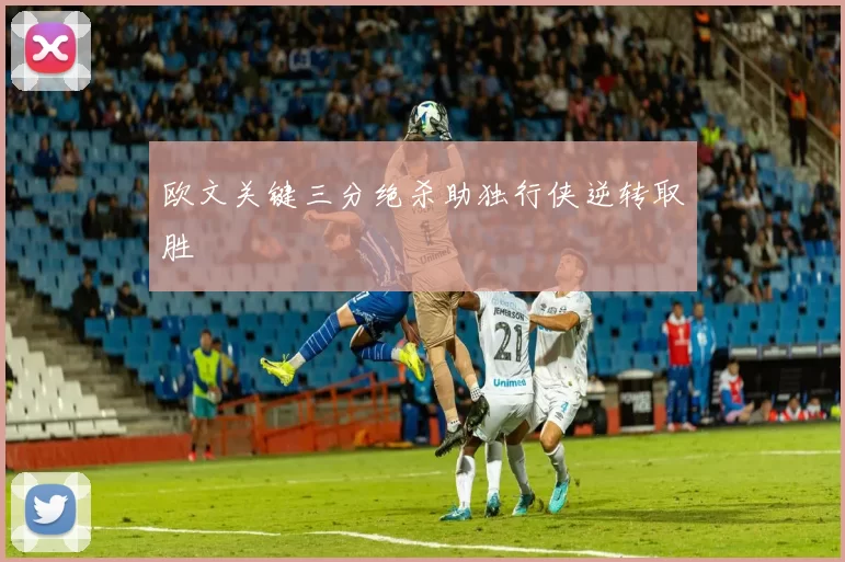 欧文关键三分绝杀助独行侠逆转取胜