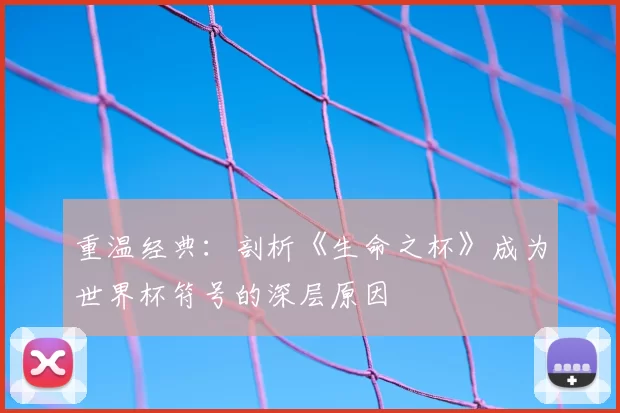重温经典：剖析《生命之杯》成为世界杯符号的深层原因