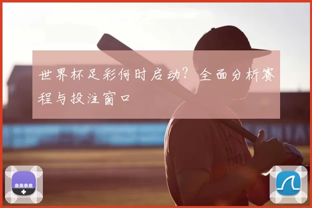世界杯足彩何时启动？全面分析赛程与投注窗口