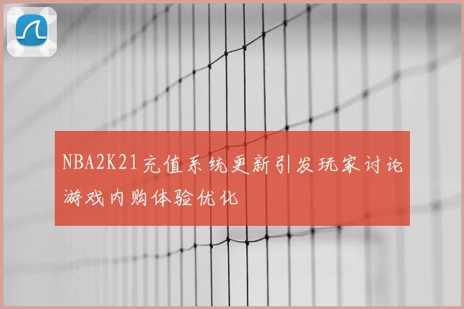 NBA2K21充值系统更新引发玩家讨论游戏内购体验优化