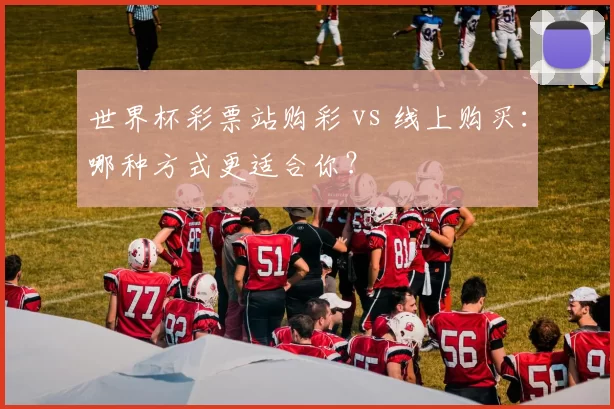 世界杯彩票站购彩 vs 线上购买:哪种方式更适合你?