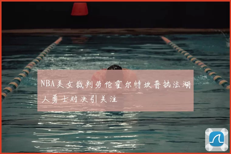 NBA美女裁判劳伦霍尔特坎普执法湖人勇士对决引关注