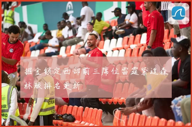 掘金锁定西部前三席位雷霆紧追森林狼排名更新