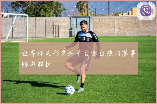 世界杯足彩卖料平台推出热门赛事赔率解析