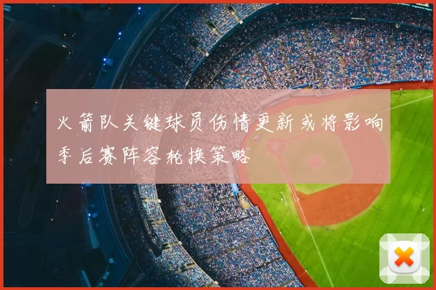 火箭队关键球员伤情更新或将影响季后赛阵容轮换策略