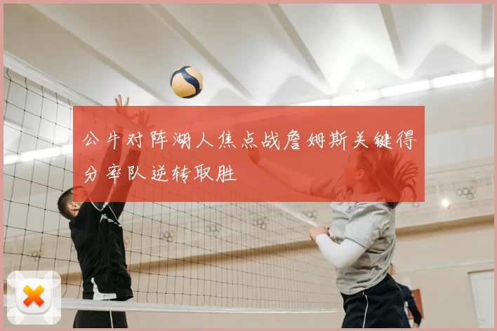 公牛对阵湖人焦点战詹姆斯关键得分率队逆转取胜