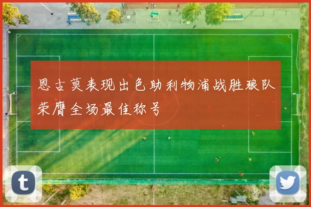 恩古莫表现出色助利物浦战胜狼队荣膺全场最佳称号