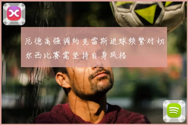 厄德高强调约克雷斯进球频繁对切尔西比赛需坚持自身风格