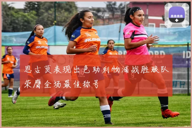 恩古莫表现出色助利物浦战胜狼队荣膺全场最佳称号