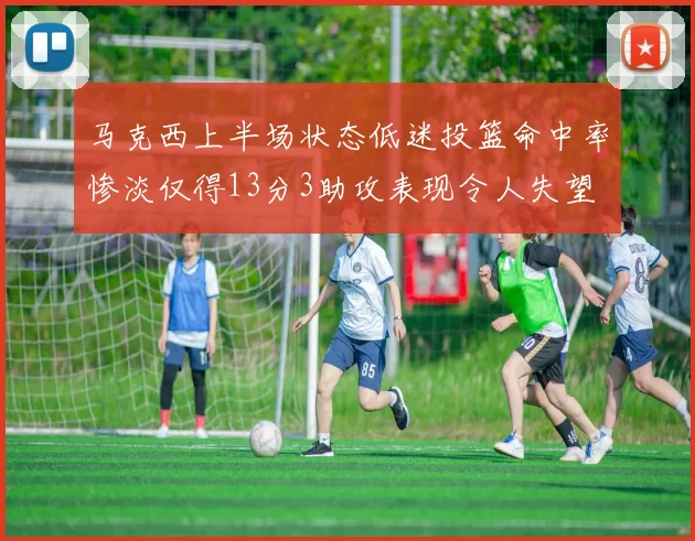 马克西上半场状态低迷投篮命中率惨淡仅得13分3助攻表现令人失望