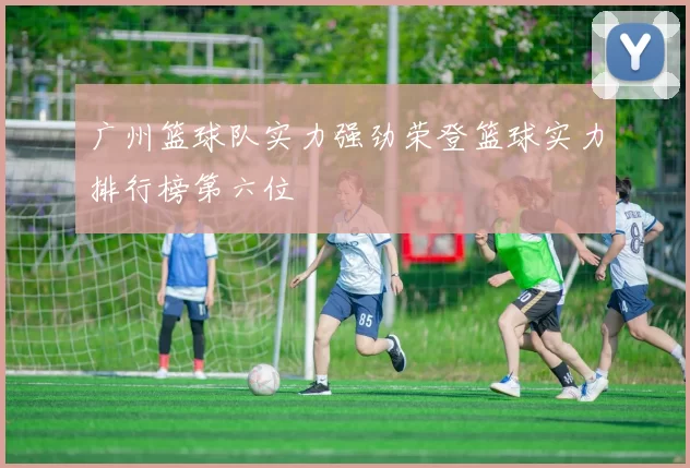 广州篮球队实力强劲荣登篮球实力排行榜第六位