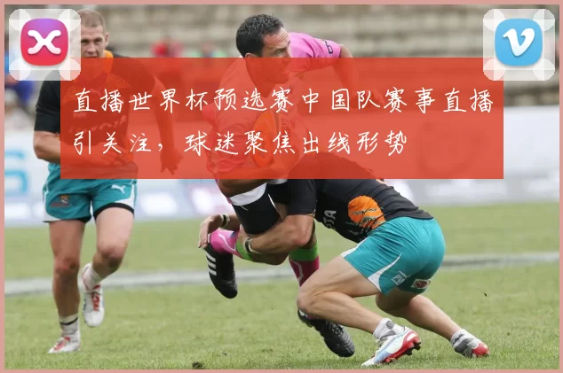 直播世界杯预选赛中国队赛事直播引关注,球迷聚焦出线形势