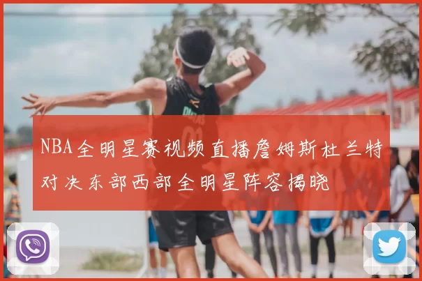 NBA全明星赛视频直播詹姆斯杜兰特对决东部西部全明星阵容揭晓
