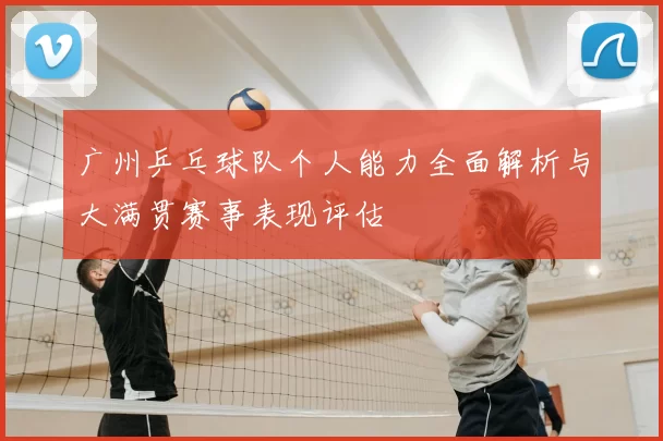 广州乒乓球队个人能力全面解析与大满贯赛事表现评估