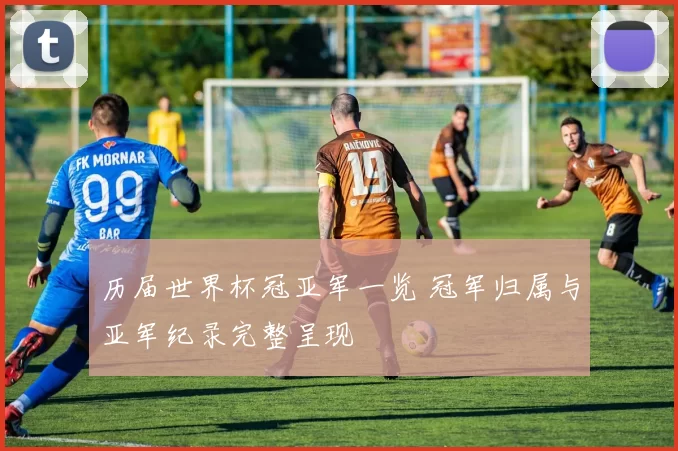 历届世界杯冠亚军一览 冠军归属与亚军纪录完整呈现
