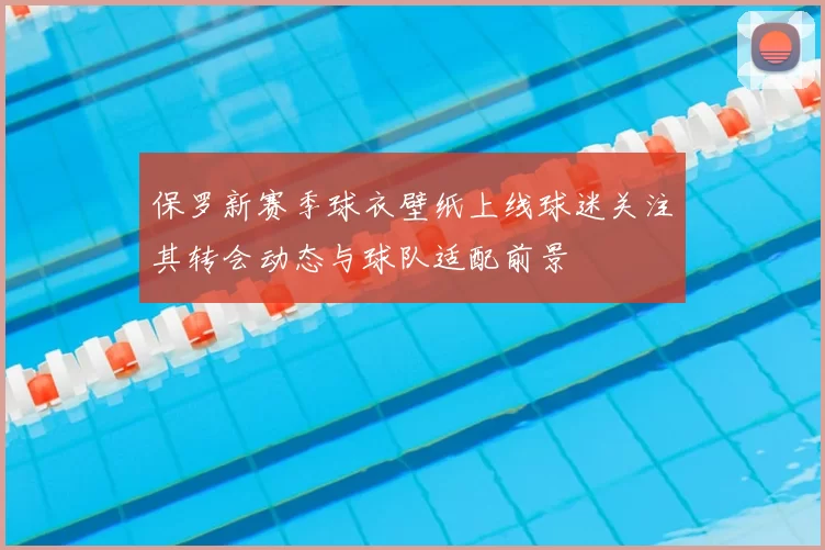 保罗新赛季球衣壁纸上线球迷关注其转会动态与球队适配前景