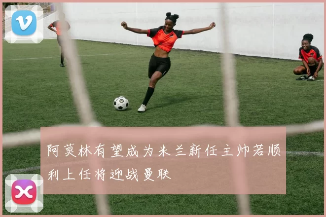 阿莫林有望成为米兰新任主帅若顺利上任将迎战曼联