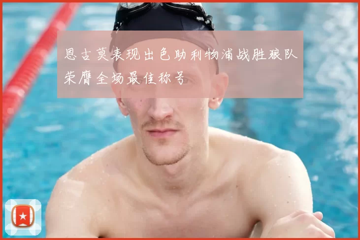 恩古莫表现出色助利物浦战胜狼队荣膺全场最佳称号