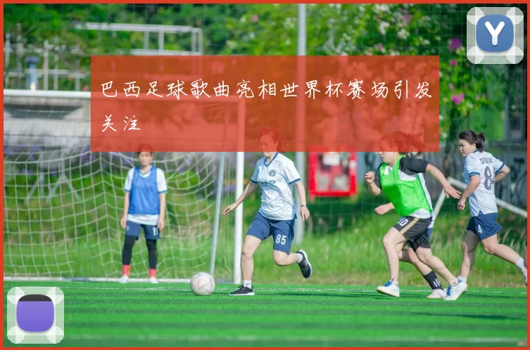 巴西足球歌曲亮相世界杯赛场引发关注