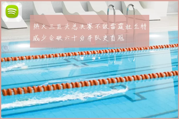 热火三巨头总决赛不敌雷霆杜兰特威少合砍六十分夺队史首冠