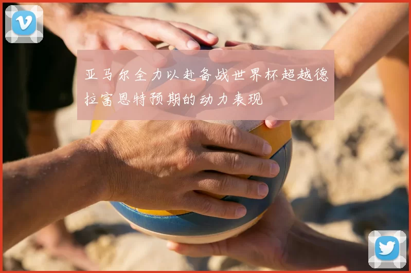 亚马尔全力以赴备战世界杯超越德拉富恩特预期的动力表现
