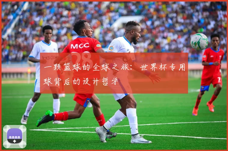 一颗篮球的全球之旅:世界杯专用球背后的设计哲学
