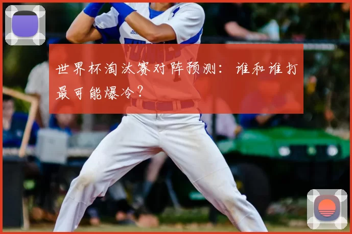 世界杯淘汰赛对阵预测:谁和谁打最可能爆冷?