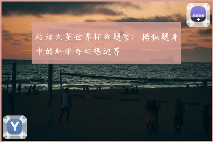 对话火星世界杯命题官:揭秘题库中的科学与幻想边界