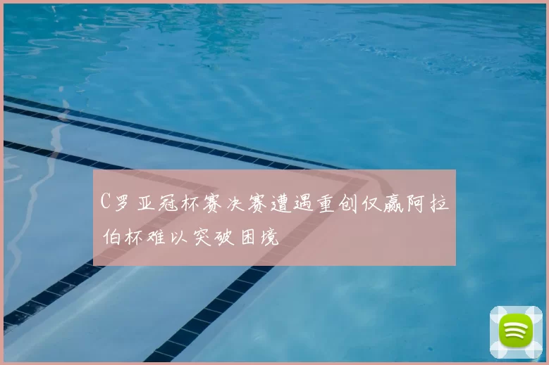 C罗亚冠杯赛决赛遭遇重创仅赢阿拉伯杯难以突破困境