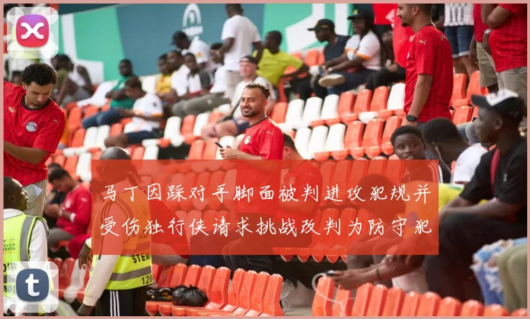 马丁因踩对手脚面被判进攻犯规并受伤独行侠请求挑战改判为防守犯规