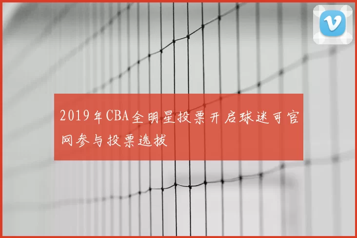 2019年CBA全明星投票开启球迷可官网参与投票选拔