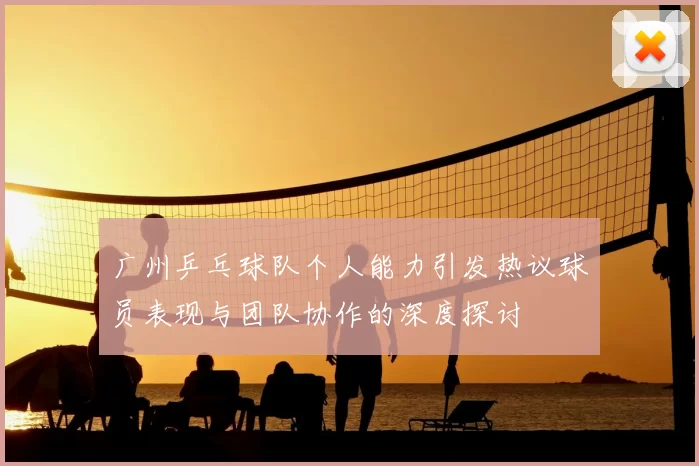 广州乒乓球队个人能力引发热议球员表现与团队协作的深度探讨